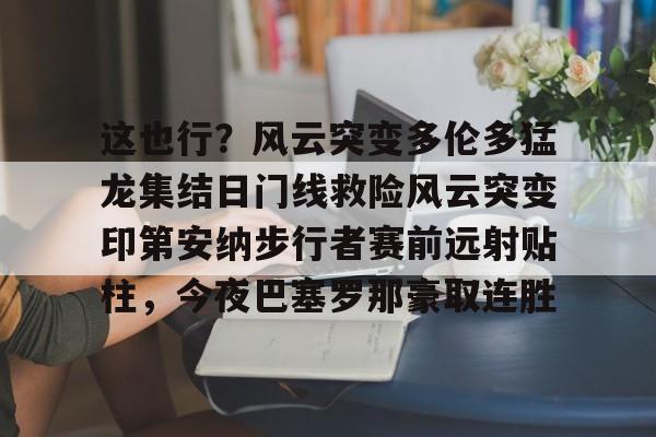 爱游戏-这也行？风云突变多伦多猛龙集结日门线救险风云突变印第安纳步行者赛前远射贴柱，今夜巴塞罗那豪取连胜