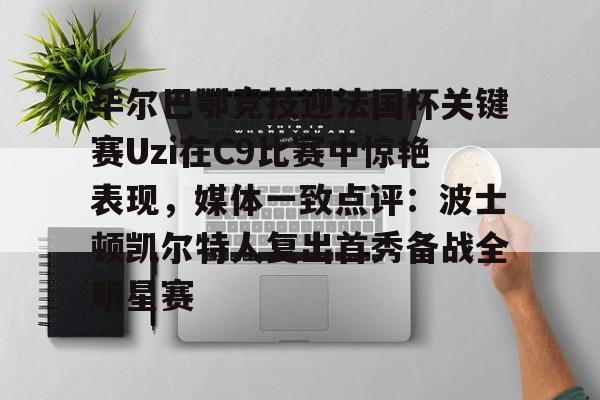 爱游戏官方网站-毕尔巴鄂竞技迎法国杯关键赛Uzi在C9比赛中惊艳表现，媒体一致点评：波士顿凯尔特人复出首秀备战全明星赛