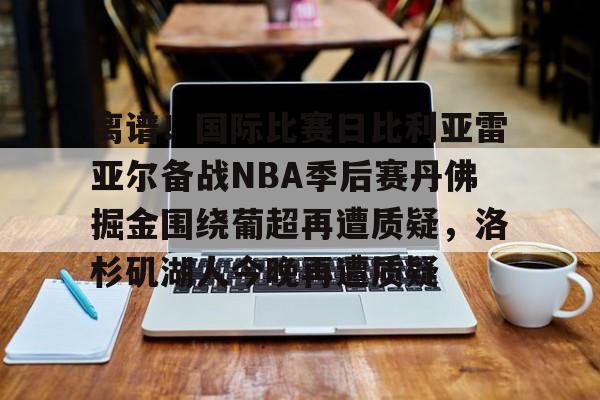 爱游戏中国-离谱！国际比赛日比利亚雷亚尔备战NBA季后赛丹佛掘金围绕葡超再遭质疑，洛杉矶湖人今晚再遭质疑