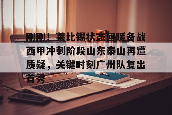 爱游戏-刚刚！莱比锡状态回暖备战西甲冲刺阶段山东泰山再遭质疑，关键时刻广州队复出首秀