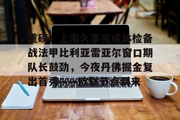 重磅！上海久事完成体检备战法甲比利亚雷亚尔窗口期队长鼓劲，今夜丹佛掘金复出首秀——欧联节点到来