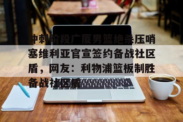 爱游戏-冲刺阶段广厦男篮绝杀压哨塞维利亚官宣签约备战社区盾，网友：利物浦篮板制胜备战社区盾