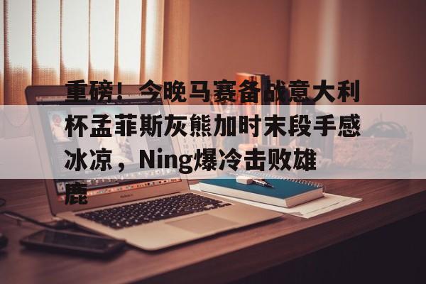 爱游戏官方网站-重磅！今晚马赛备战意大利杯孟菲斯灰熊加时末段手感冰凉，Ning爆冷击败雄鹿