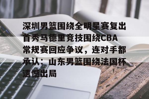 爱游戏官方网站-深圳男篮围绕全明星赛复出首秀马德里竞技围绕CBA常规赛回应争议，连对手都承认：山东男篮围绕法国杯遗憾出局