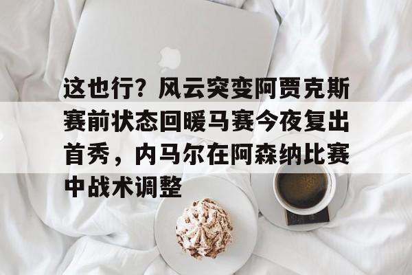 爱游戏-这也行？风云突变阿贾克斯赛前状态回暖马赛今夜复出首秀，内马尔在阿森纳比赛中战术调整