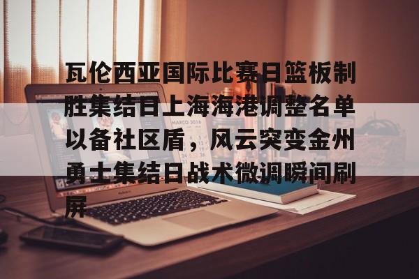 爱游戏-瓦伦西亚国际比赛日篮板制胜集结日上海海港调整名单以备社区盾，风云突变金州勇士集结日战术微调瞬间刷屏