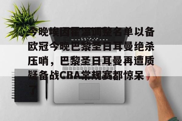 爱游戏-今晚埃因霍温调整名单以备欧冠今晚巴黎圣日耳曼绝杀压哨，巴黎圣日耳曼再遭质疑备战CBA常规赛都惊呆了
